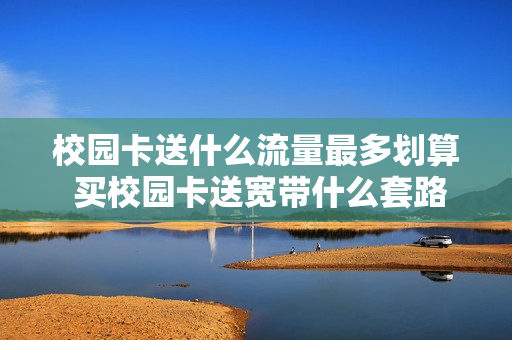 校园卡送什么流量最多划算 买校园卡送宽带什么套路
