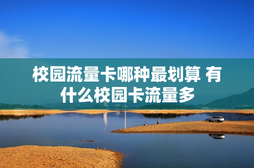 校园流量卡哪种最划算 有什么校园卡流量多
