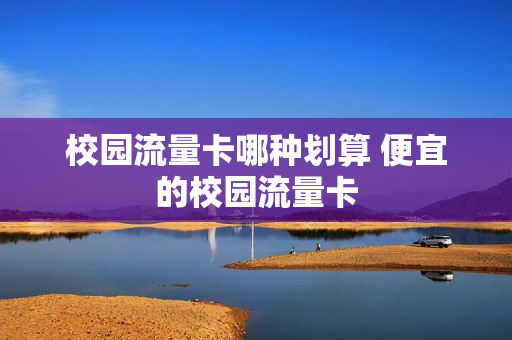 校园流量卡哪种划算 便宜的校园流量卡