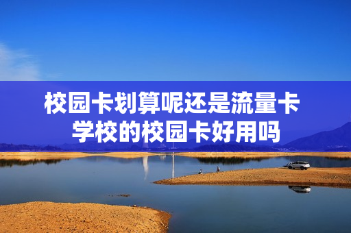 校园卡划算呢还是流量卡 学校的校园卡好用吗