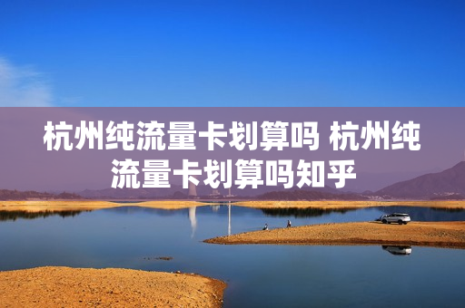 杭州纯流量卡划算吗 杭州纯流量卡划算吗知乎