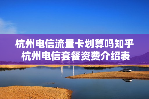 杭州电信流量卡划算吗知乎 杭州电信套餐资费介绍表2023