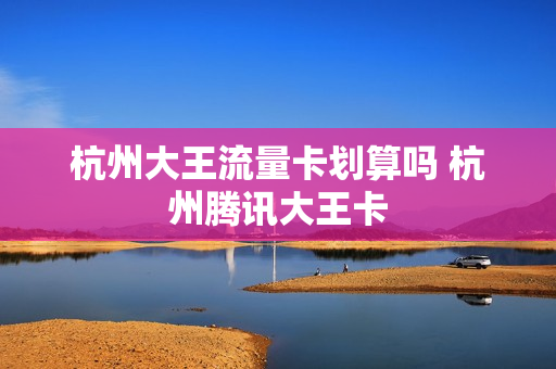 杭州大王流量卡划算吗 杭州腾讯大王卡