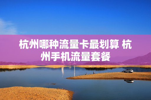 杭州哪种流量卡最划算 杭州手机流量套餐