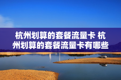 杭州划算的套餐流量卡 杭州划算的套餐流量卡有哪些