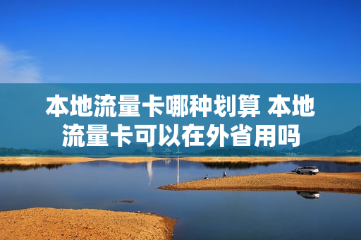 本地流量卡哪种划算 本地流量卡可以在外省用吗