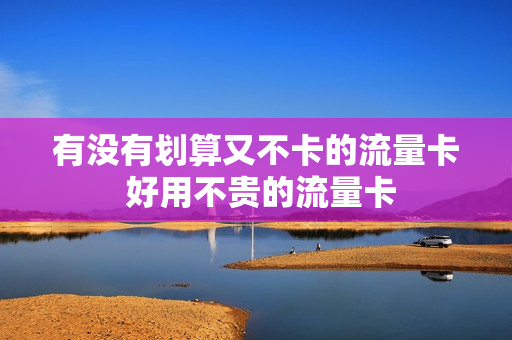 有没有划算又不卡的流量卡 好用不贵的流量卡