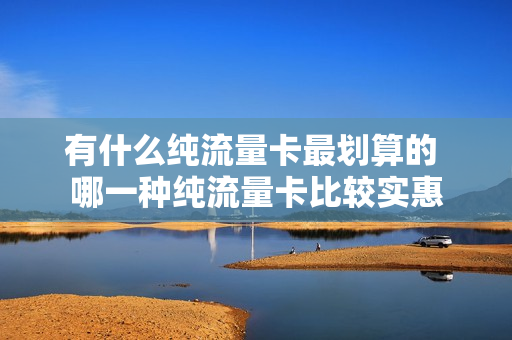 有什么纯流量卡最划算的 哪一种纯流量卡比较实惠