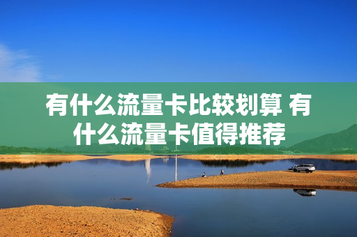 有什么流量卡比较划算 有什么流量卡值得推荐