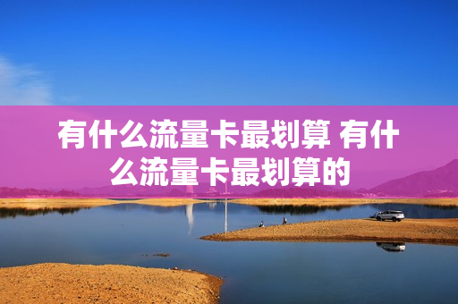 有什么流量卡最划算 有什么流量卡最划算的