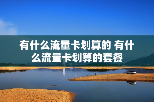 有什么流量卡划算的 有什么流量卡划算的套餐