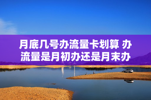 月底几号办流量卡划算 办流量是月初办还是月末办