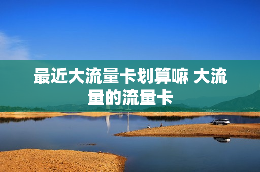 最近大流量卡划算嘛 大流量的流量卡