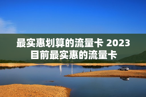 最实惠划算的流量卡 2023目前最实惠的流量卡