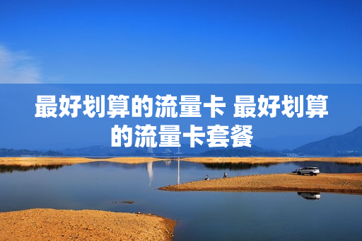 最好划算的流量卡 最好划算的流量卡套餐