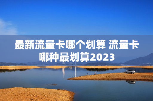 最新流量卡哪个划算 流量卡哪种最划算2023