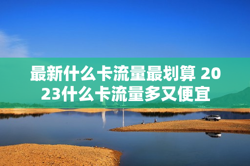 最新什么卡流量最划算 2023什么卡流量多又便宜