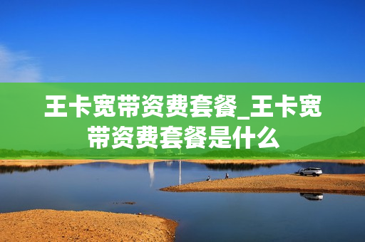 王卡宽带资费套餐_王卡宽带资费套餐是什么