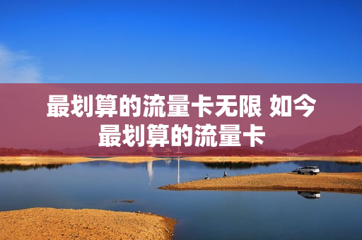 最划算的流量卡无限 如今最划算的流量卡