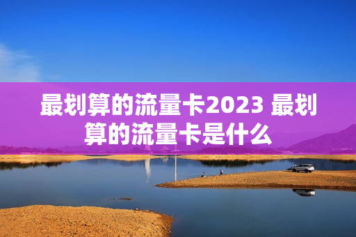 最划算的流量卡2023 最划算的流量卡是什么