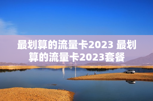 最划算的流量卡2023 最划算的流量卡2023套餐