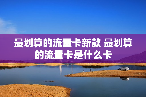 最划算的流量卡新款 最划算的流量卡是什么卡