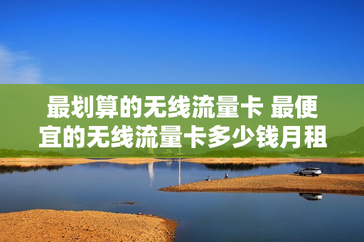 最划算的无线流量卡 最便宜的无线流量卡多少钱月租