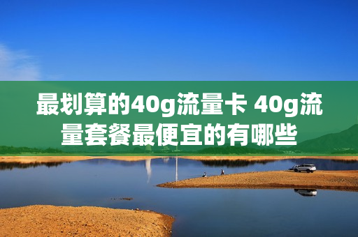 最划算的40g流量卡 40g流量套餐最便宜的有哪些