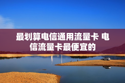 最划算电信通用流量卡 电信流量卡最便宜的