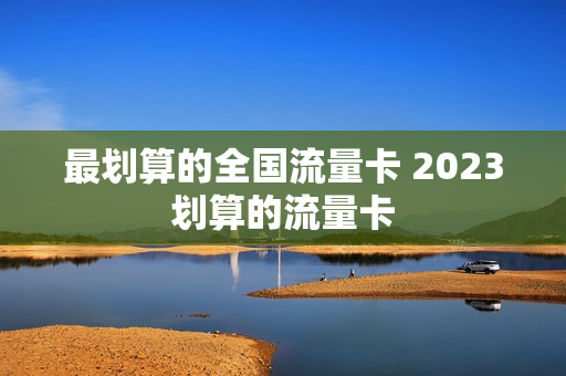 最划算的全国流量卡 2023划算的流量卡