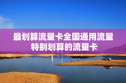 最划算流量卡全国通用流量 特别划算的流量卡