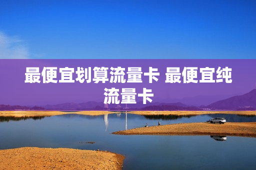 最便宜划算流量卡 最便宜纯流量卡