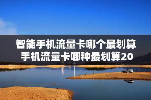 智能手机流量卡哪个最划算 手机流量卡哪种最划算2023知乎
