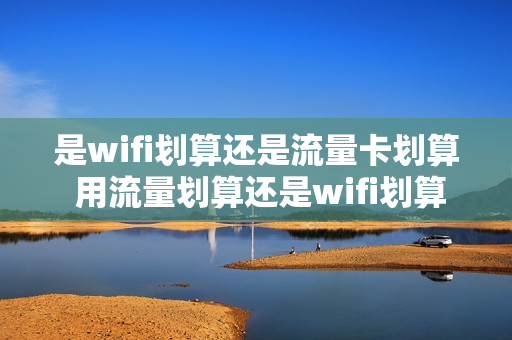 是wifi划算还是流量卡划算 用流量划算还是wifi划算
