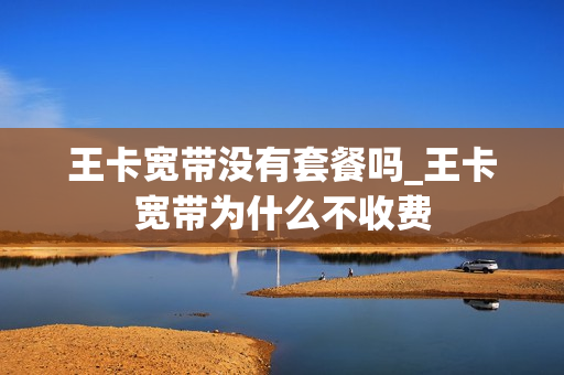 王卡宽带没有套餐吗_王卡宽带为什么不收费