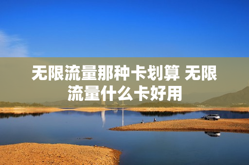 无限流量那种卡划算 无限流量什么卡好用