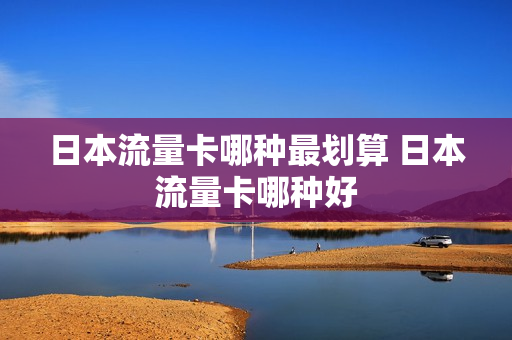 日本流量卡哪种最划算 日本流量卡哪种好