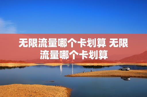 无限流量哪个卡划算 无限流量哪个卡划算