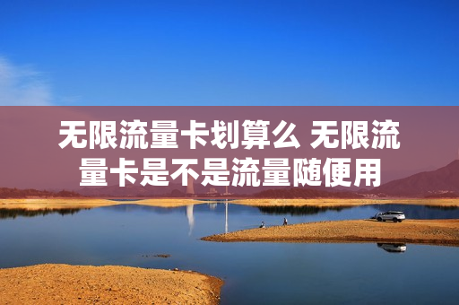 无限流量卡划算么 无限流量卡是不是流量随便用