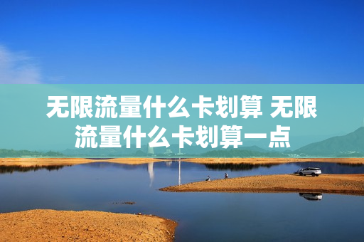 无限流量什么卡划算 无限流量什么卡划算一点
