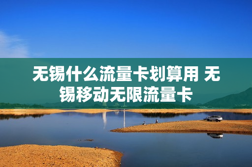 无锡什么流量卡划算用 无锡移动无限流量卡