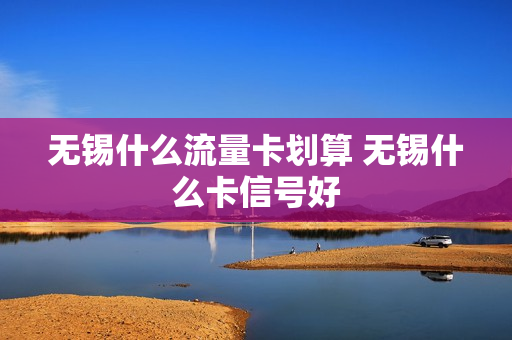 无锡什么流量卡划算 无锡什么卡信号好