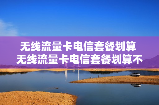 无线流量卡电信套餐划算 无线流量卡电信套餐划算不