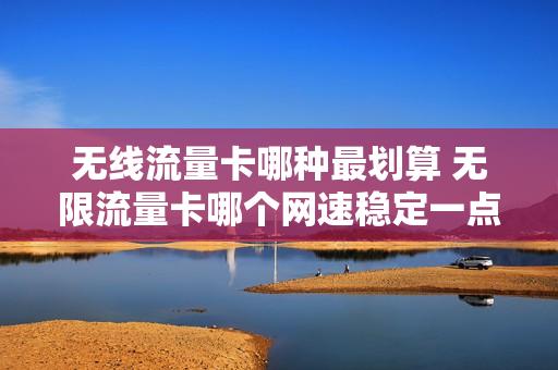 无线流量卡哪种最划算 无限流量卡哪个网速稳定一点