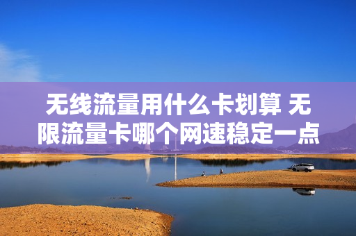 无线流量用什么卡划算 无限流量卡哪个网速稳定一点