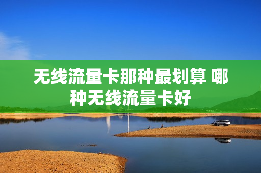 无线流量卡那种最划算 哪种无线流量卡好