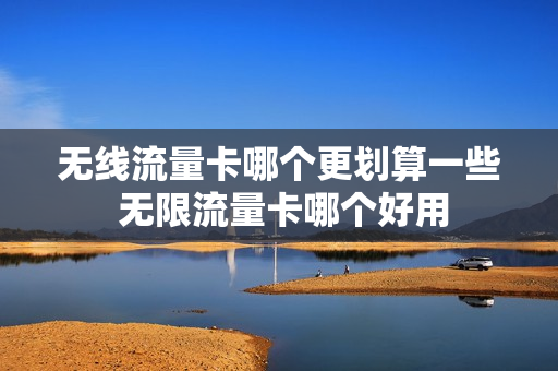 无线流量卡哪个更划算一些 无限流量卡哪个好用
