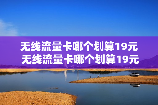 无线流量卡哪个划算19元 无线流量卡哪个划算19元套餐