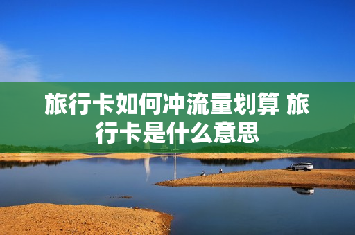 旅行卡如何冲流量划算 旅行卡是什么意思