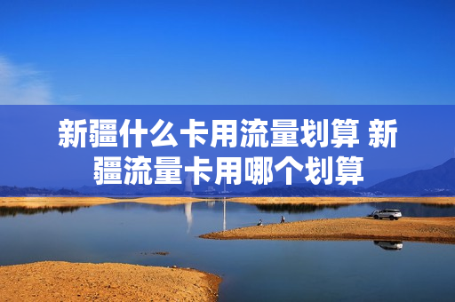 新疆什么卡用流量划算 新疆流量卡用哪个划算